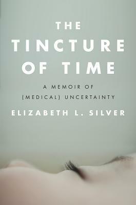 The Tincture of Time: A Memoir of (Medical) Uncertainty by Elizabeth L. Silver