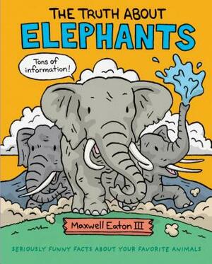 The Truth about Elephants: Seriously Funny Facts about Your Favorite Animals by Maxwell Eaton