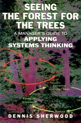 Seeing the Forest for the Trees: A Manager's Guide to Applying Systems Thinking by Dennis Sherwood