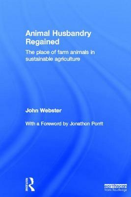 Animal Husbandry Regained: The Place of Farm Animals in Sustainable Agriculture by John Webster