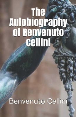 The Autobiography of Benvenuto Cellini by Benvenuto Cellini