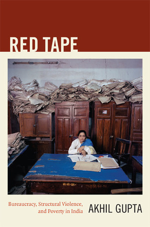 Red Tape: Bureaucracy, Structural Violence, and Poverty in India by Akhil Gupta