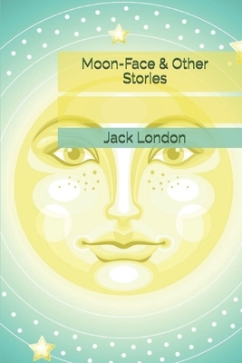 Moon-Face & Other Stories by Jack London