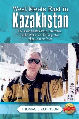 West Meets East in Kazakhstan: Life in and Around Almaty, Kazakhstan, in the 1990's from the Perspective of an American Expat by Thomas E. Johnson