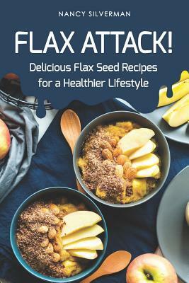 Flax Attack!: Delicious Flax Seed Recipes for a Healthier Lifestyle by Nancy Silverman