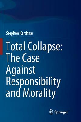 Total Collapse: The Case Against Responsibility and Morality by Stephen Kershnar