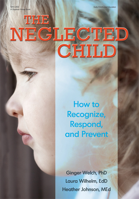 The Neglected Child: How to Recognize, Respond, and Prevent by Ginger Welch, Heather Johnson, Laura Wilhelm