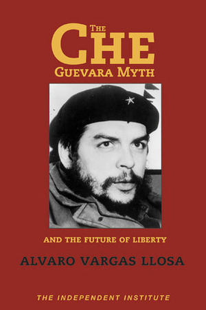 The Che Guevara Myth and the Future of Liberty by Alvaro Vargas Llosa