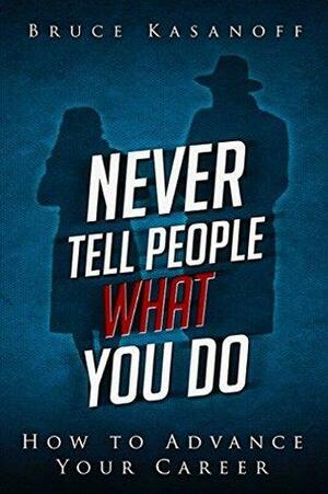 Never Tell People What You Do: How to Advance Your Career by Bruce Kasanoff