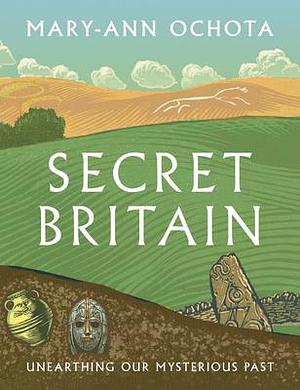 Secret Britain: Unearthing our Mysterious Past by Mary-Ann Ochota, Mary-Ann Ochota