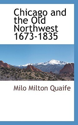 Chicago and the Old Northwest 1673-1835 by Milo Milton Quaife