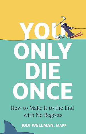 You Only Die Once: How to Make It to the End with No Regrets by Jodi Wellman