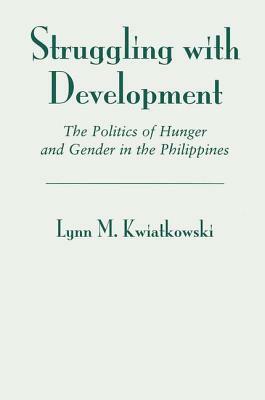 Struggling with Development: The Politics of Hunger and Gender in the Philippines by Lynn Kwiatkowski