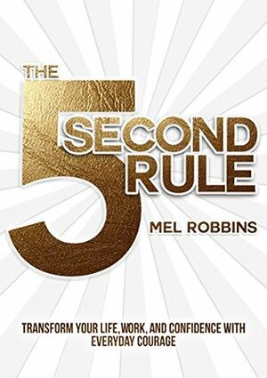 The 5 Second Rule: Transform Your Life, Work, and Confidence with Everyday Courage by Mel Robbins