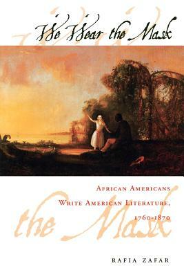 We Wear the Mask: African Americans Write American Literature, 1760-1870 by Rafia Zafar