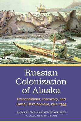 Russian Colonization of Alaska: Preconditions, Discovery, and Initial Development, 1741-1799 by Grinëv, Andrei Val Grinev