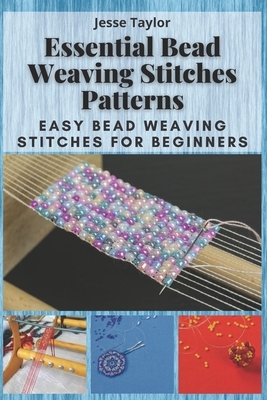 Essential Bead Weaving Stitches Patterns: Easy Bead Weaving Stitches for Beginners by Jesse Taylor