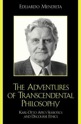 The Adventures of Transcendental Philosophy: Karl-Otto Apel's Semiotics and Discourse Ethics by Eduardo Mendieta