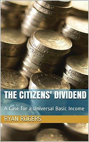 The Citizens' Dividend: A Case for a Universal Basic Income by Ryan Rogers