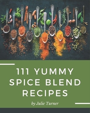 111 Yummy Spice Blend Recipes: A Yummy Spice Blend Cookbook You Will Love by Julie Turner
