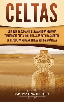 Celtas: Una Guía Fascinante de La Antigua Historia y Mitología Celta, Incluidas Sus Batallas Contra la República Romana en Las by Captivating History