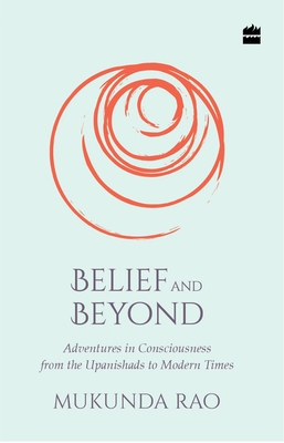 Belief and Beyond: Adventures in Consciousness from the Upanishads to Modern Times by Mukunda Rao
