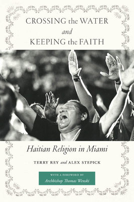 Crossing the Water and Keeping the Faith: Haitian Religion in Miami by Terry Rey, Alex Stepick