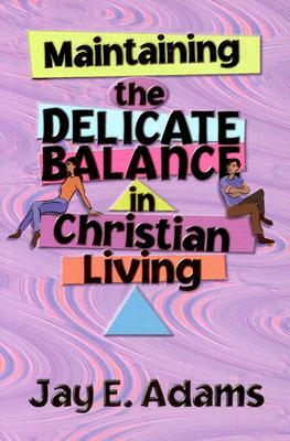 Maintaining the Delicate Balance in Christian Living: Biblical Balance in a World That's Tilted Toward Sin! by Jay E. Adams