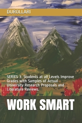 Work Smart: SERIES 3. Students at all Levels Improve Grades with Samples of Actual University Research Proposals and Literature Re by Durollari