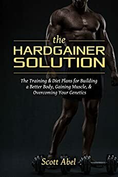 The Hardgainer Solution: The Training & Diet Plans for Building a Better Body, Gaining Muscle, & Overcoming Your Genetics by Scott Abel