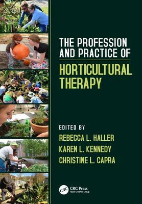 The Profession and Practice of Horticultural Therapy by Rebecca L. Haller, Karen L. Kennedy, Christine L. Capra