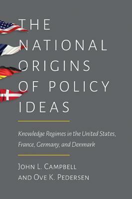 The National Origins of Policy Ideas: Knowledge Regimes in the United States, France, Germany, and Denmark by John L. Campbell, Ove K. Pedersen