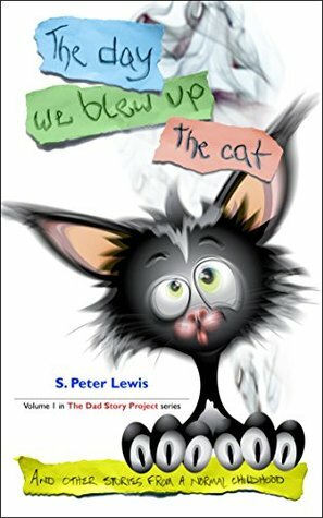 The day we blew up the cat: And other stories from a normal childhood (The Dad Story Project Book 1) by S. Peter Lewis