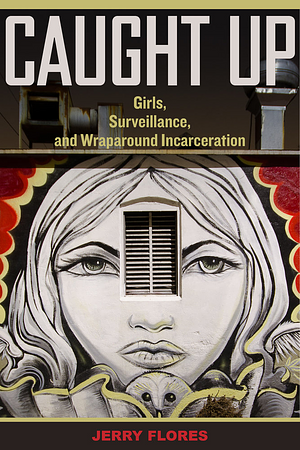 Caught Up: Girls, Surveillance, and Wraparound Incarceration by Jerry Flores