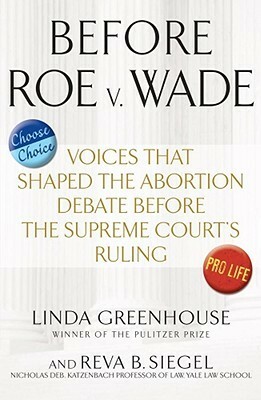 Before Roe v. Wade: Voices that Shaped the Abortion Debate Before the Supreme Court's Ruling by Reva Siegel, Linda Greenhouse