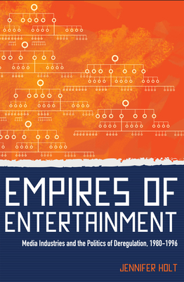 Empires of Entertainment: Media Industries and the Politics of Deregulation, 1980-1996 by Jennifer Holt