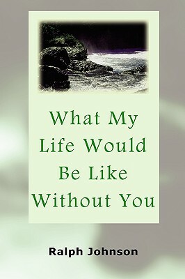 What My Life Would Be Like Without You by Ralph Johnson