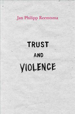 Trust and Violence: An Essay on a Modern Relationship by Jan Philipp Reemtsma