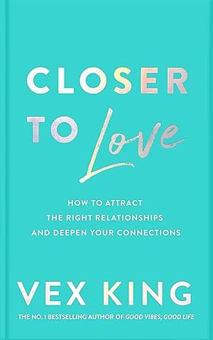 Closer to Love: How to Attract the Right Relationships and Deepen Your Connections by Vex King