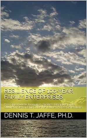 Resilience of 100-Year Family Enterprises: How Opportunistic Innovation, Business Discipline, and a Culture of Stewardship Guide the Journey Across Generations by Dennis T. Jaffe