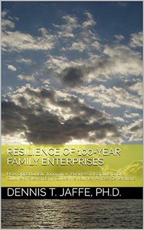 Resilience of 100-Year Family Enterprises: How Opportunistic Innovation, Business Discipline, and a Culture of Stewardship Guide the Journey Across Generations by Dennis T. Jaffe