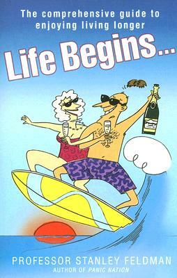 Life Begins...: The Comprehensive Guide to Enjoying Living Longer by Stanley Feldman