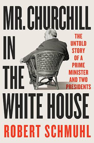 Mr. Churchill in the White House: The Untold Story of a Prime Minister and Two Presidents by Robert Schmuhl