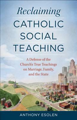 Reclaiming Catholic Social Teaching: A Defense of the Church's True Teachings on Marriage, Family, and the State by Anthony Esolen