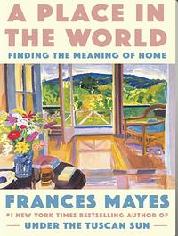 A Place in the World: Finding the Meaning of Home by Frances Mayes, Frances Mayes