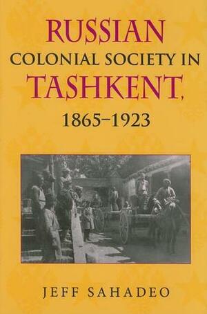 Russian Colonial Society in Tashkent, 1865-1923 by Jeff Sahadeo