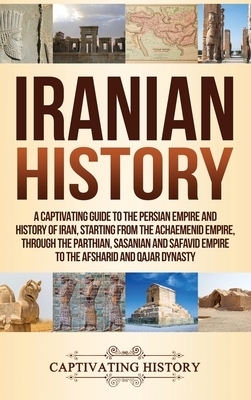 Iranian History: A Captivating Guide to the Persian Empire and History of Iran, Starting from the Achaemenid Empire, through the Parthi by Captivating History