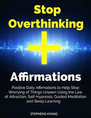 Stop Overthinking Affirmations: Positive Daily Affirmations to Help Stop Worrying of Things Unseen Using the Law of Attraction, Self-Hypnosis, Guided Meditation and Sleep Learning by Stephens Hyang