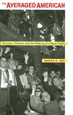 The Averaged American: Surveys, Citizens, and the Making of a Mass Public by Sarah E. Igo