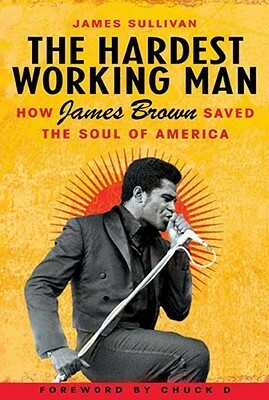 The Hardest Working Man: How James Brown Saved the Soul of America by James Sullivan